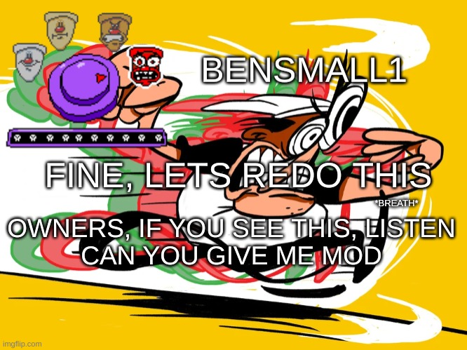 BenSmall1 Announcement Template | FINE, LETS REDO THIS; *BREATH*; OWNERS, IF YOU SEE THIS, LISTEN
CAN YOU GIVE ME MOD | image tagged in bensmall1 announcement template | made w/ Imgflip meme maker