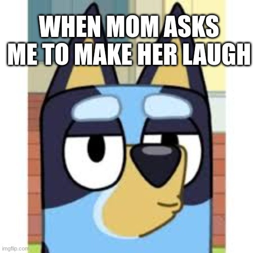 bluey try not to laugh contest | WHEN MOM ASKS ME TO MAKE HER LAUGH | image tagged in funny | made w/ Imgflip meme maker