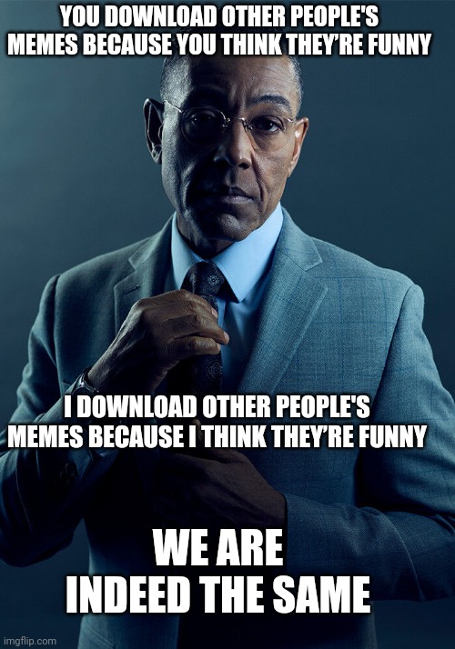 Twinzes | YOU DOWNLOAD OTHER PEOPLE'S MEMES BECAUSE YOU THINK THEY’RE FUNNY; I DOWNLOAD OTHER PEOPLE'S MEMES BECAUSE I THINK THEY’RE FUNNY; WE ARE INDEED THE SAME | image tagged in gus fring we are not the same | made w/ Imgflip meme maker