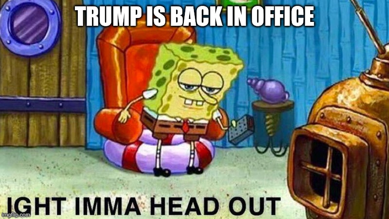 Aight ima head out | TRUMP IS BACK IN OFFICE | image tagged in aight ima head out | made w/ Imgflip meme maker