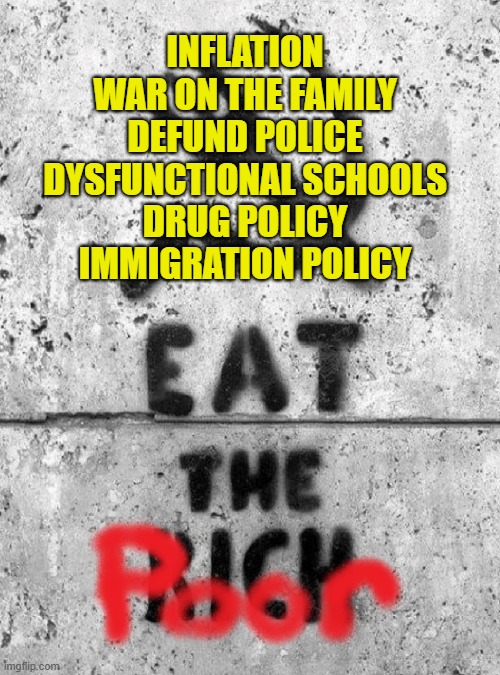 Eat The Poor | INFLATION
WAR ON THE FAMILY
DEFUND POLICE
DYSFUNCTIONAL SCHOOLS
DRUG POLICY
IMMIGRATION POLICY | image tagged in democratic socialism | made w/ Imgflip meme maker