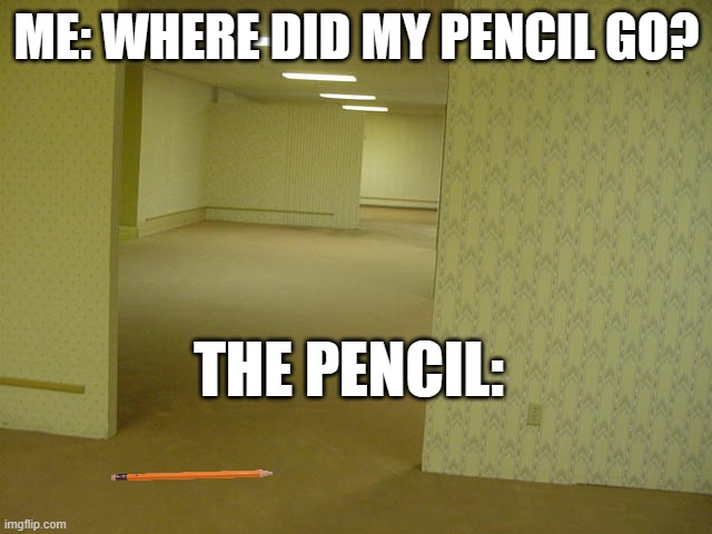 like why... | ME: WHERE DID MY PENCIL GO? THE PENCIL: | image tagged in the backrooms | made w/ Imgflip meme maker
