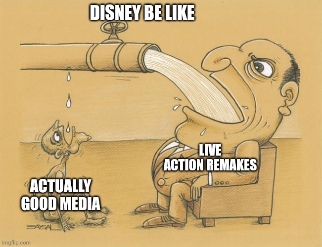 Stoopid disney | DISNEY BE LIKE; LIVE ACTION REMAKES; ACTUALLY GOOD MEDIA | image tagged in greedy pipe man,disney | made w/ Imgflip meme maker