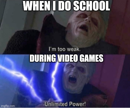 Too weak Unlimited Power | WHEN I DO SCHOOL; DURING VIDEO GAMES | image tagged in too weak unlimited power | made w/ Imgflip meme maker