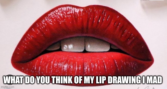 The lip drawing | WHAT DO YOU THINK OF MY LIP DRAWING I MAD | image tagged in 2022 | made w/ Imgflip meme maker