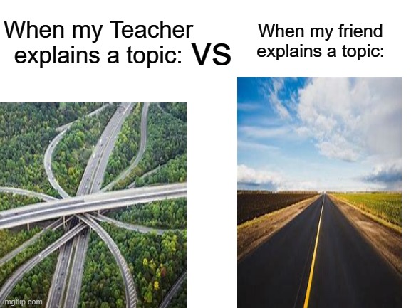 teachers... | When my friend explains a topic:; vs; When my Teacher explains a topic: | image tagged in math teacher | made w/ Imgflip meme maker