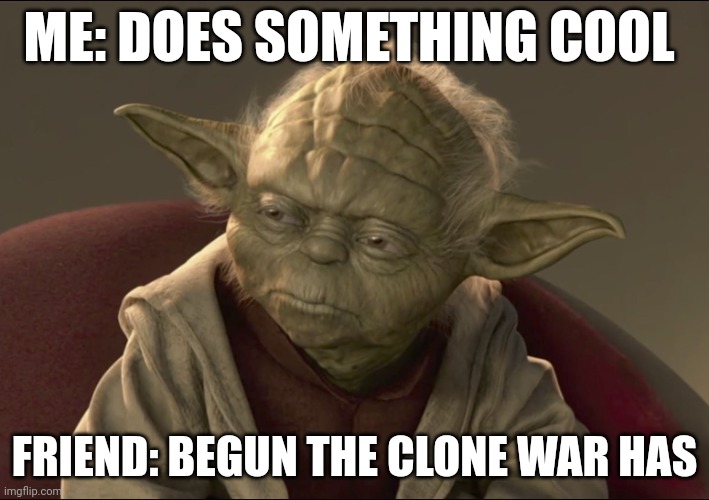 Yoda Begun The Clone War Has | ME: DOES SOMETHING COOL; FRIEND: BEGUN THE CLONE WAR HAS | image tagged in yoda begun the clone war has | made w/ Imgflip meme maker