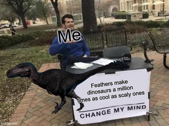 Feathered Dinosaurs | Me; Feathers make dinosaurs a million times as cool as scaly ones | image tagged in memes,change my mind | made w/ Imgflip meme maker