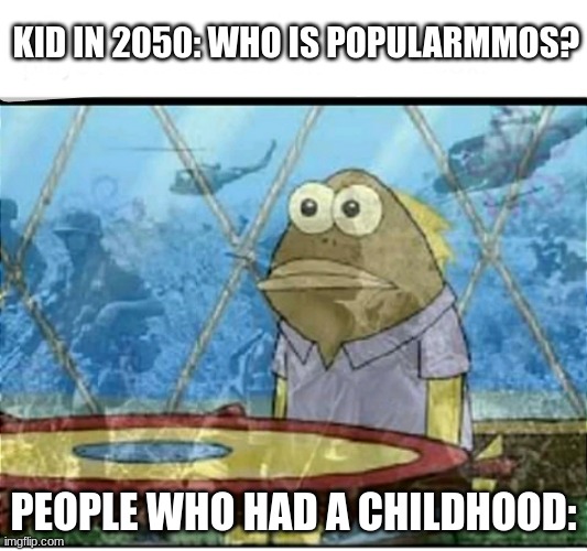 I miss them:( | KID IN 2050: WHO IS POPULARMMOS? PEOPLE WHO HAD A CHILDHOOD: | image tagged in spongebob fish vietnam flashback | made w/ Imgflip meme maker