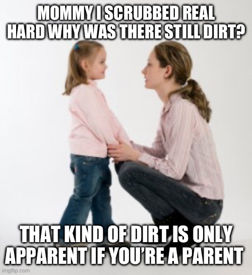We’ve all experienced this cleaning while offspring | MOMMY I SCRUBBED REAL HARD WHY WAS THERE STILL DIRT? THAT KIND OF DIRT IS ONLY APPARENT IF YOU’RE A PARENT | image tagged in parenting raising children girl asking mommy why discipline demo | made w/ Imgflip meme maker