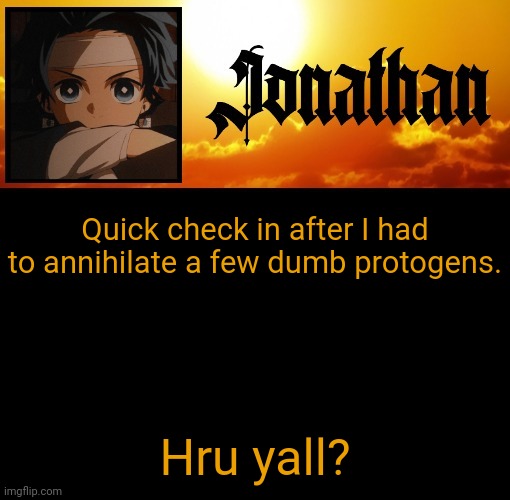 Jonathan's 7th Temp | Quick check in after I had to annihilate a few dumb protogens. Hru yall? | image tagged in jonathan's 7th temp | made w/ Imgflip meme maker