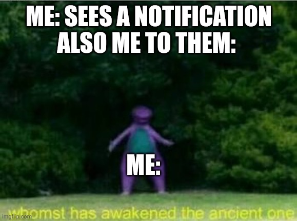 (How do I subtitle this.) | ME: SEES A NOTIFICATION ALSO ME TO THEM:; ME: | image tagged in whomst has awakened the ancient one | made w/ Imgflip meme maker