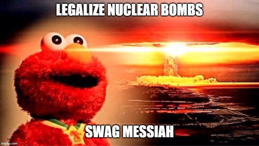elmo nuclear explosion | LEGALIZE NUCLEAR BOMBS SWAG MESSIAH | image tagged in elmo nuclear explosion | made w/ Imgflip meme maker