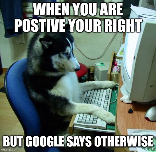 grumpy | WHEN YOU ARE POSTIVE YOUR RIGHT; BUT GOOGLE SAYS OTHERWISE | image tagged in memes,i have no idea what i am doing | made w/ Imgflip meme maker
