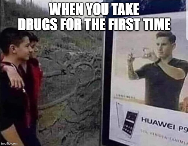 drugs effects | WHEN YOU TAKE DRUGS FOR THE FIRST TIME | image tagged in memes,funny,drugs,hilarious memes | made w/ Imgflip meme maker
