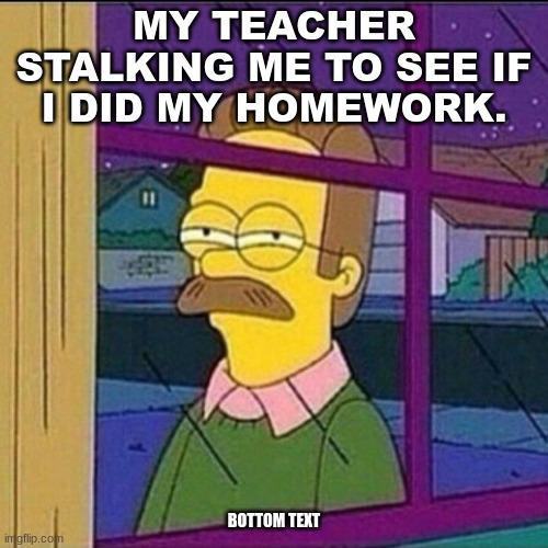 lol. this is kinda true. | MY TEACHER STALKING ME TO SEE IF I DID MY HOMEWORK. BOTTOM TEXT | image tagged in stalker,funny,memes,funny memes,meme,homework | made w/ Imgflip meme maker