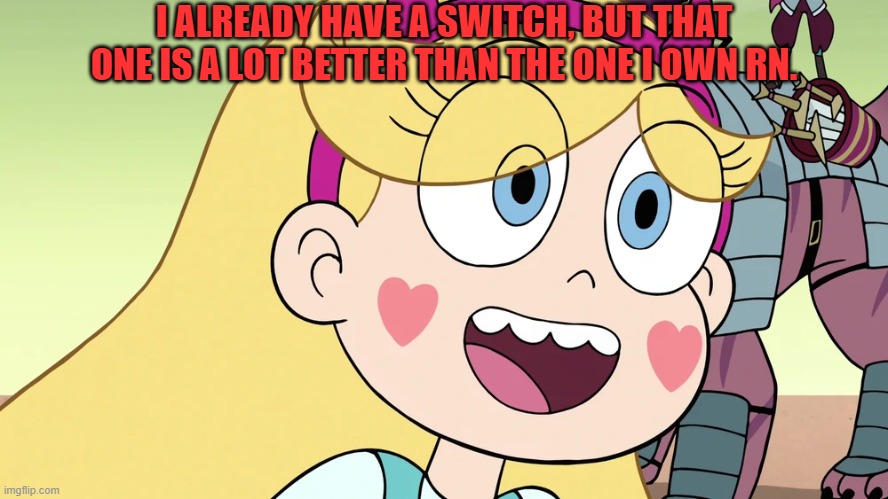 Star Butterfly | I ALREADY HAVE A SWITCH, BUT THAT ONE IS A LOT BETTER THAN THE ONE I OWN RN. | image tagged in star butterfly | made w/ Imgflip meme maker