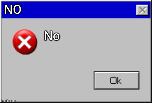 Windows Error Message | NO No | image tagged in windows error message | made w/ Imgflip meme maker