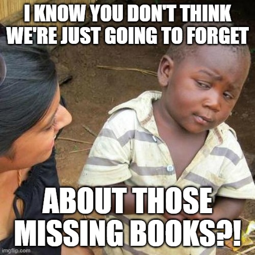 missing library books | I KNOW YOU DON'T THINK WE'RE JUST GOING TO FORGET; ABOUT THOSE MISSING BOOKS?! | image tagged in memes,third world skeptical kid | made w/ Imgflip meme maker