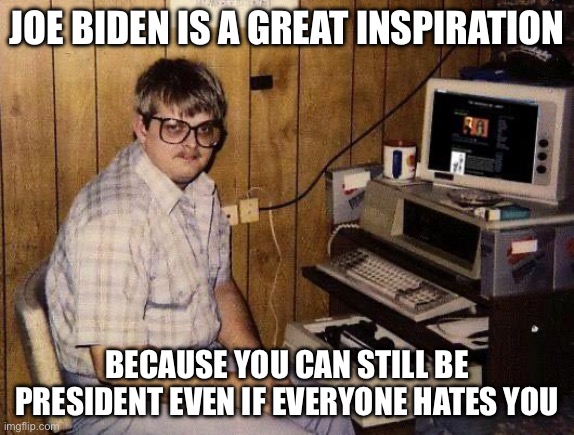 Never Give Up! | JOE BIDEN IS A GREAT INSPIRATION; BECAUSE YOU CAN STILL BE PRESIDENT EVEN IF EVERYONE HATES YOU | image tagged in computer nerd,joe biden,memes,funny,facts | made w/ Imgflip meme maker