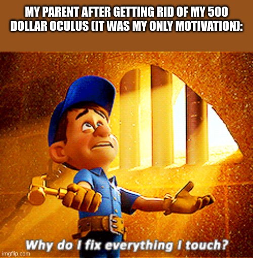 why do i fix everything i touch | MY PARENT AFTER GETTING RID OF MY 500 DOLLAR OCULUS (IT WAS MY ONLY MOTIVATION): | image tagged in why do i fix everything i touch | made w/ Imgflip meme maker