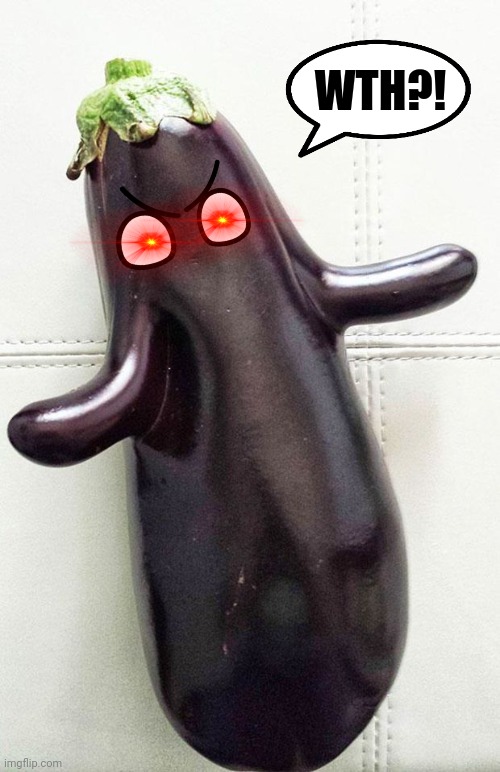 eggplant | WTH?! | image tagged in eggplant | made w/ Imgflip meme maker