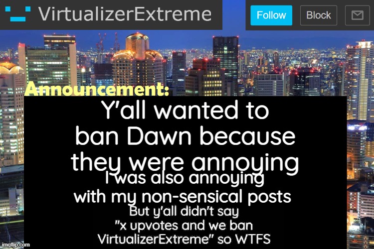 Virtualizer Updated Announcement | Y'all wanted to ban Dawn because they were annoying; I was also annoying with my non-sensical posts | image tagged in virtualizerextreme updated announcement | made w/ Imgflip meme maker