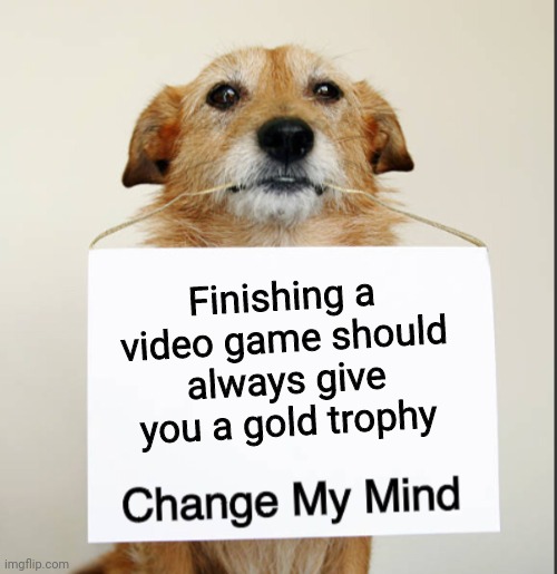 Change My Mind Dog | Finishing a video game should always give you a gold trophy | image tagged in change my mind dog | made w/ Imgflip meme maker