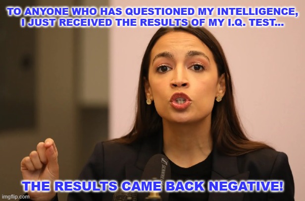 AOC IQ | TO ANYONE WHO HAS QUESTIONED MY INTELLIGENCE,
I JUST RECEIVED THE RESULTS OF MY I.Q. TEST... THE RESULTS CAME BACK NEGATIVE! | image tagged in aoc | made w/ Imgflip meme maker