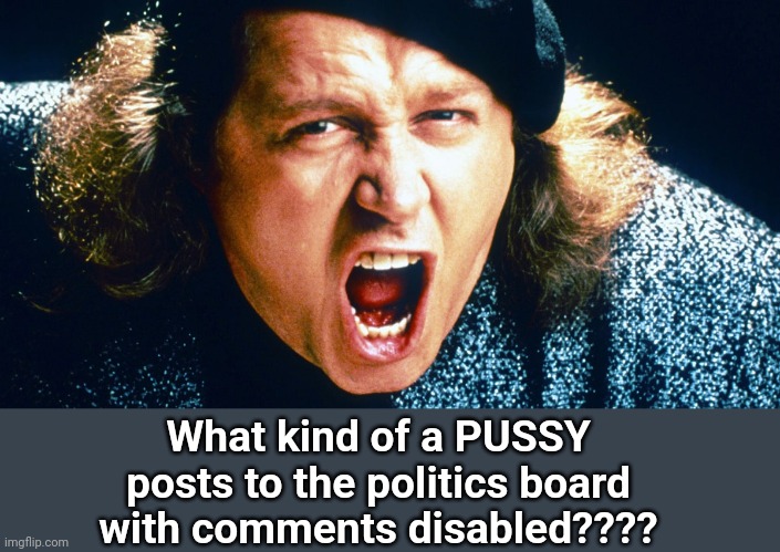 All I have to say is... | What kind of a PUSSY posts to the politics board with comments disabled???? | image tagged in sam kinnison trump say it,liberals,pussy | made w/ Imgflip meme maker