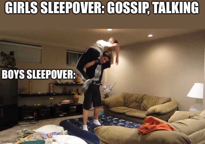 This was me yesterday (not actually me) | GIRLS SLEEPOVER: GOSSIP, TALKING; BOYS SLEEPOVER: | image tagged in sleepover | made w/ Imgflip meme maker