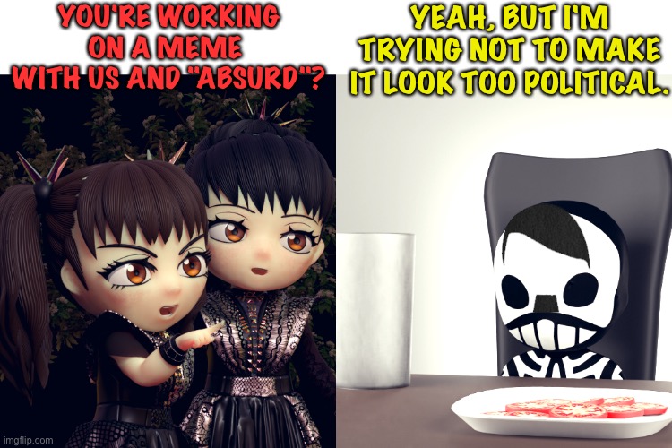 "Absurd", a right-wing band from Germany,I did NotZee that coming | YOU'RE WORKING ON A MEME 
WITH US AND "ABSURD"? YEAH, BUT I'M TRYING NOT TO MAKE IT LOOK TOO POLITICAL. | image tagged in babymetal | made w/ Imgflip meme maker