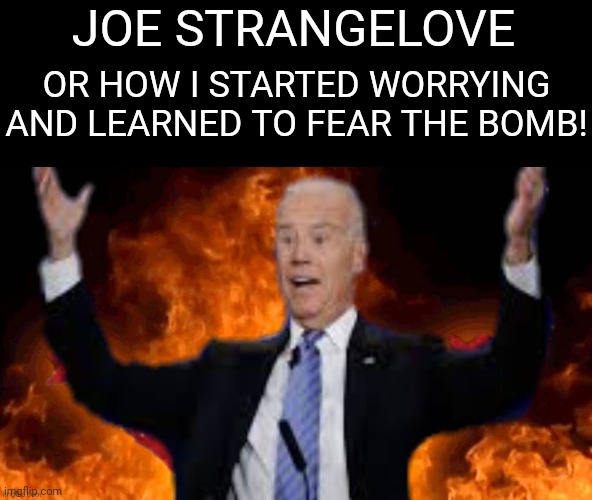 joe biden burns America | JOE STRANGELOVE OR HOW I STARTED WORRYING AND LEARNED TO FEAR THE BOMB! | image tagged in joe biden burns america | made w/ Imgflip meme maker