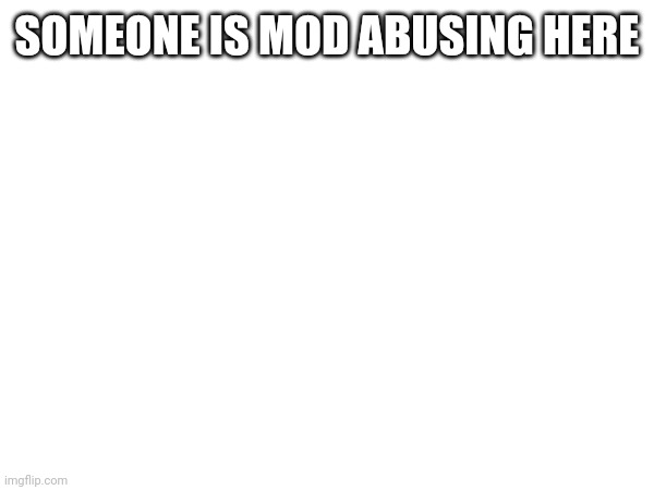 SOMEONE IS MOD ABUSING HERE | made w/ Imgflip meme maker