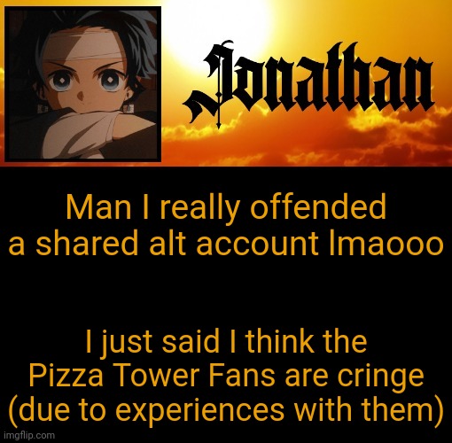 Jonathan's 7th Temp | Man I really offended a shared alt account lmaooo; I just said I think the Pizza Tower Fans are cringe (due to experiences with them) | image tagged in jonathan's 7th temp | made w/ Imgflip meme maker