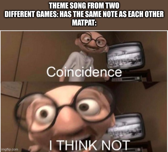 Coincidence, I THINK NOT | THEME SONG FROM TWO DIFFERENT GAMES: HAS THE SAME NOTE AS EACH OTHER
MATPAT: | image tagged in coincidence i think not | made w/ Imgflip meme maker