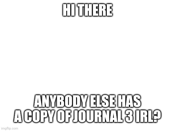 HI THERE; ANYBODY ELSE HAS A COPY OF JOURNAL 3 IRL? | made w/ Imgflip meme maker