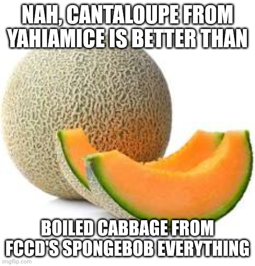? | NAH, CANTALOUPE FROM YAHIAMICE IS BETTER THAN BOILED CABBAGE FROM FCCD'S SPONGEBOB EVERYTHING | made w/ Imgflip meme maker
