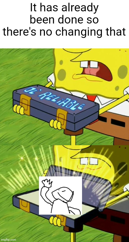 Bob Sponge ol' reliable | It has already been done so there's no changing that | image tagged in bob sponge ol' reliable | made w/ Imgflip meme maker