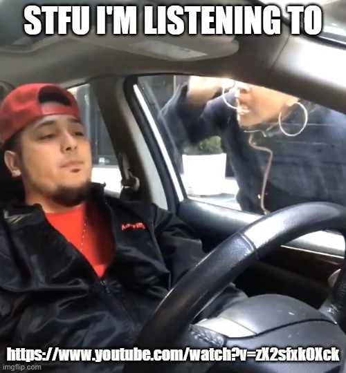 stfu im listening to | STFU I'M LISTENING TO; https://www.youtube.com/watch?v=zX2sfxkOXck | image tagged in stfu im listening to | made w/ Imgflip meme maker