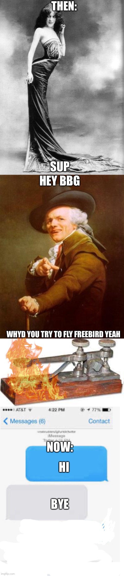 THEN:; SUP; HEY BBG; WHYD YOU TRY TO FLY FREEBIRD YEAH; NOW:; HI; BYE | image tagged in old time woman photo b/w,ye olde englishman,telegraph,blank text conversation | made w/ Imgflip meme maker
