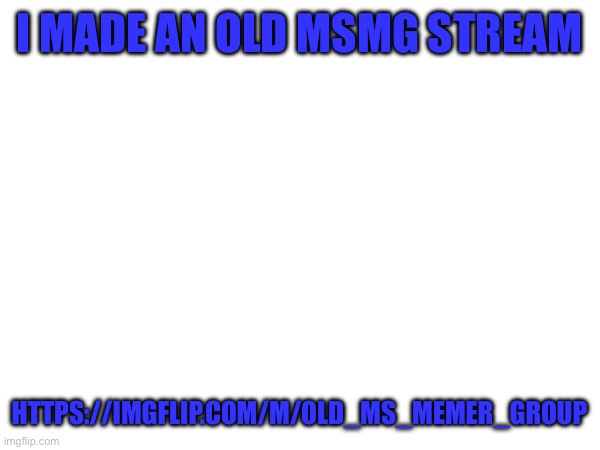 I MADE AN OLD MSMG STREAM; HTTPS://IMGFLIP.COM/M/OLD_MS_MEMER_GROUP | made w/ Imgflip meme maker
