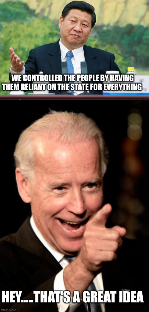 "Communism-sense is common" | WE CONTROLLED THE PEOPLE BY HAVING THEM RELIANT ON THE STATE FOR EVERYTHING; HEY.....THAT'S A GREAT IDEA | image tagged in xi jinping,memes,smilin biden | made w/ Imgflip meme maker
