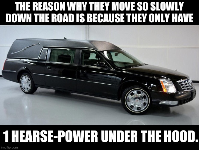 Slow | THE REASON WHY THEY MOVE SO SLOWLY DOWN THE ROAD IS BECAUSE THEY ONLY HAVE; 1 HEARSE-POWER UNDER THE HOOD. | image tagged in bad pun | made w/ Imgflip meme maker