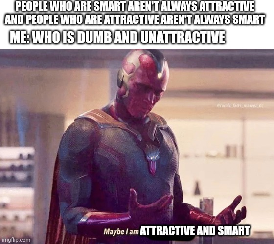 Apparently it is what it is | PEOPLE WHO ARE SMART AREN'T ALWAYS ATTRACTIVE AND PEOPLE WHO ARE ATTRACTIVE AREN'T ALWAYS SMART; ME: WHO IS DUMB AND UNATTRACTIVE; ATTRACTIVE AND SMART | image tagged in maybe i am a monster blank | made w/ Imgflip meme maker