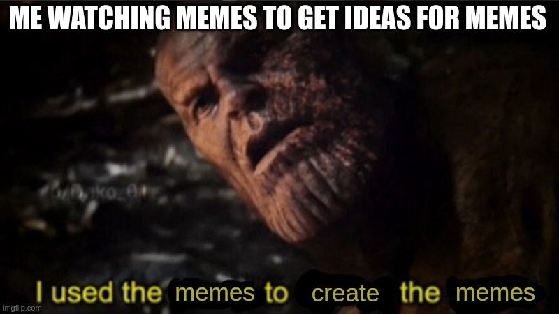 idk what to call this | ME WATCHING MEMES TO GET IDEAS FOR MEMES; memes; create; memes | image tagged in thanos i used the stones to destroy the stones,memes | made w/ Imgflip meme maker