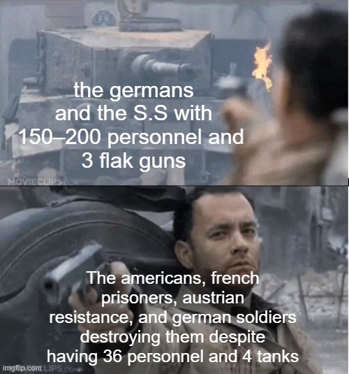 Battle of Castle Itter | the germans and the S.S with 150–200 personnel and 
3 flak guns; The americans, french prisoners, austrian resistance, and german soldiers destroying them despite having 36 personnel and 4 tanks | image tagged in tom hanks shooting a tank | made w/ Imgflip meme maker