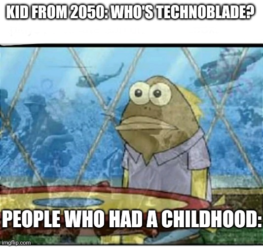 . | KID FROM 2050: WHO'S TECHNOBLADE? PEOPLE WHO HAD A CHILDHOOD: | image tagged in spongebob fish vietnam flashback | made w/ Imgflip meme maker