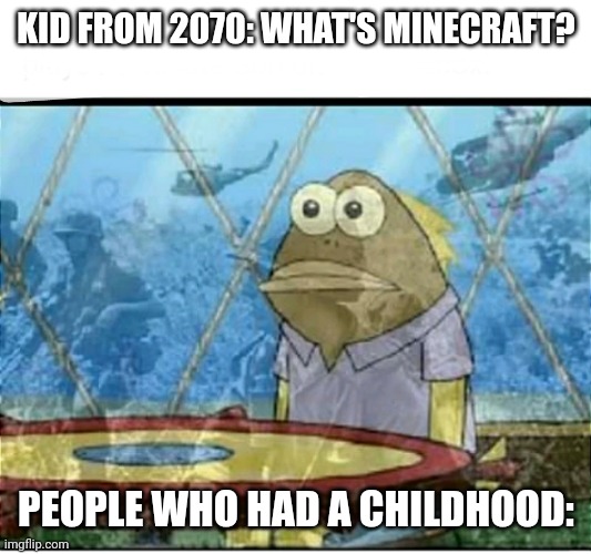 . | KID FROM 2070: WHAT'S MINECRAFT? PEOPLE WHO HAD A CHILDHOOD: | image tagged in spongebob fish vietnam flashback | made w/ Imgflip meme maker