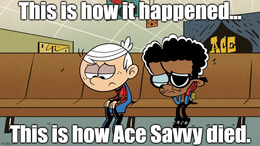 Ace Savvy death | This is how it happened... This is how Ace Savvy died. | image tagged in the loud house | made w/ Imgflip meme maker
